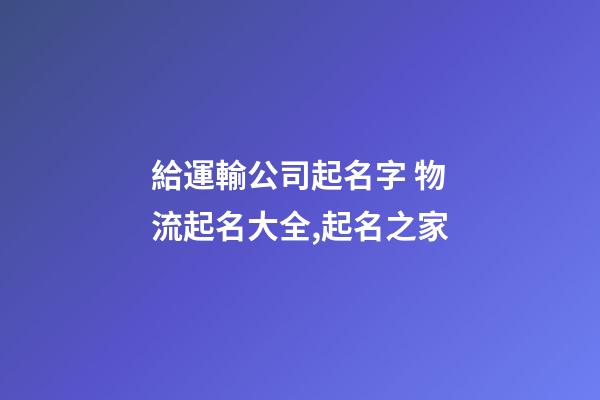 給運輸公司起名字 物流起名大全,起名之家-第1張-公司起名-玄機派